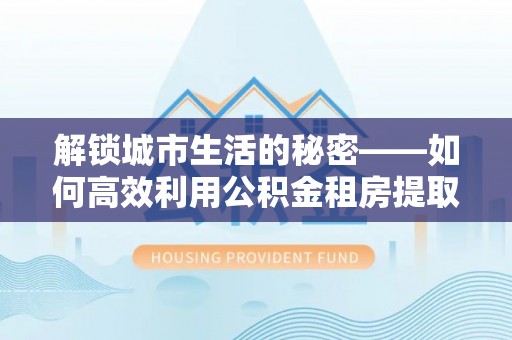 疏勒解锁城市生活的秘密——如何高效利用公积金租房提取政策优化居住体验