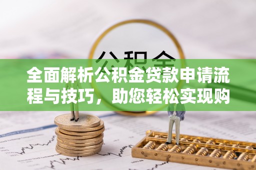 疏勒全面解析公积金贷款申请流程与技巧，助您轻松实现购房梦想