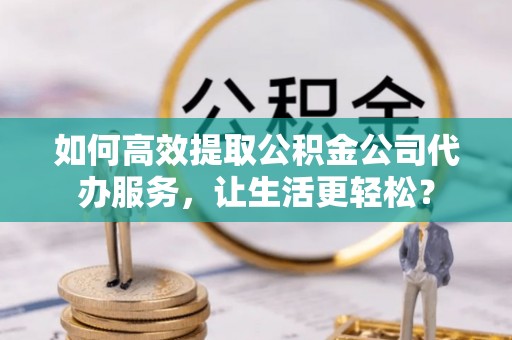 疏勒如何高效提取公积金公司代办服务，让生活更轻松？