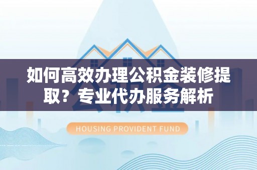 疏勒如何高效办理公积金装修提取？专业代办服务解析