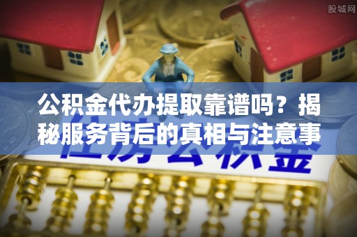 疏勒公积金代办提取靠谱吗？揭秘服务背后的真相与注意事项