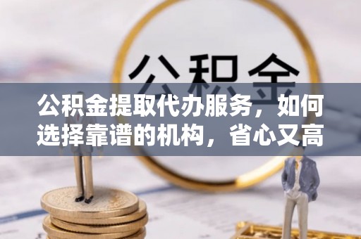 疏勒公积金提取代办服务，如何选择靠谱的机构，省心又高效