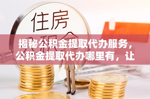 疏勒揭秘公积金提取代办服务，公积金提取代办哪里有，让你省时省心的解决方案