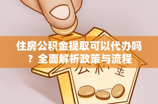 疏勒住房公积金提取可以代办吗？全面解析政策与流程