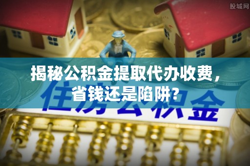 疏勒揭秘公积金提取代办收费，省钱还是陷阱？