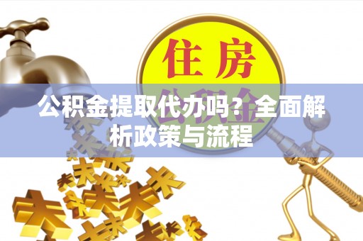 疏勒公积金提取代办吗？全面解析政策与流程