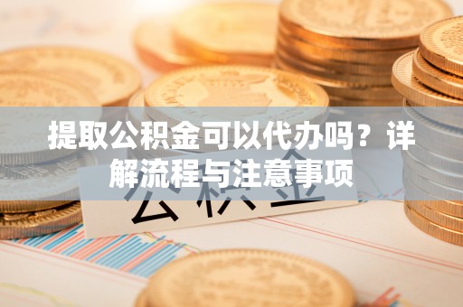 疏勒提取公积金可以代办吗？详解流程与注意事项
