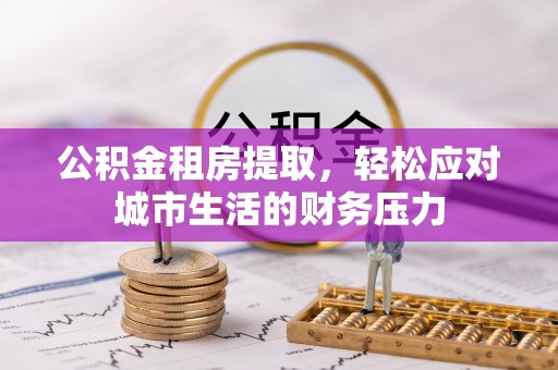疏勒公积金租房提取，轻松应对城市生活的财务压力