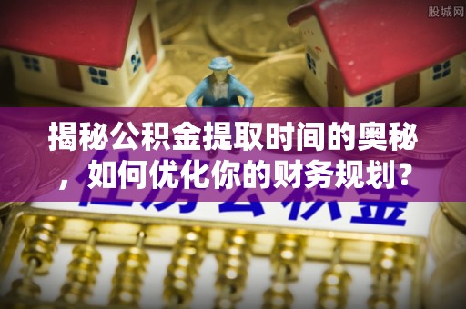 疏勒揭秘公积金提取时间的奥秘，如何优化你的财务规划？