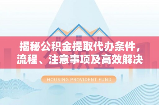 疏勒揭秘公积金提取代办条件，流程、注意事项及高效解决方案