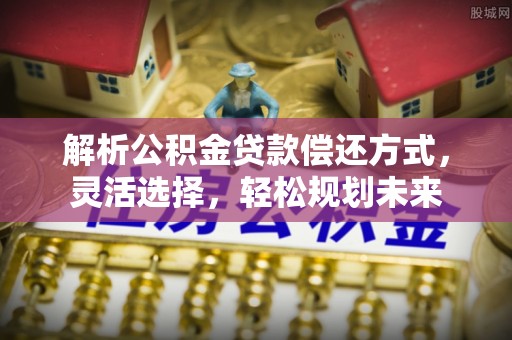 疏勒解析公积金贷款偿还方式，灵活选择，轻松规划未来