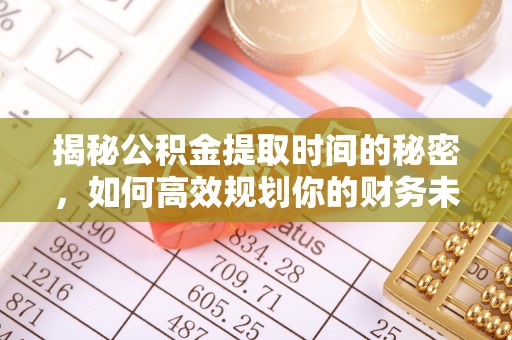 疏勒揭秘公积金提取时间的秘密，如何高效规划你的财务未来