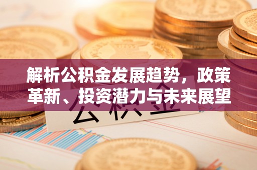 疏勒解析公积金发展趋势，政策革新、投资潜力与未来展望