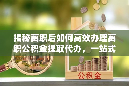 疏勒揭秘离职后如何高效办理离职公积金提取代办，一站式服务全解析