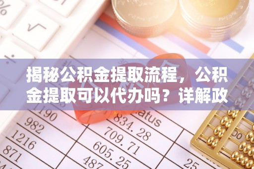 疏勒揭秘公积金提取流程，公积金提取可以代办吗？详解政策与实操技巧