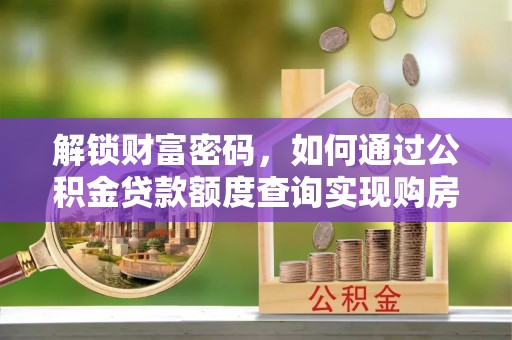疏勒解锁财富密码，如何通过公积金贷款额度查询实现购房梦想