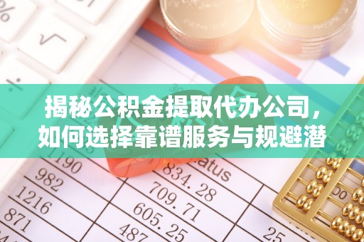 疏勒揭秘公积金提取代办公司，如何选择靠谱服务与规避潜在风险
