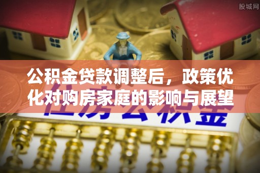 疏勒公积金贷款调整后，政策优化对购房家庭的影响与展望