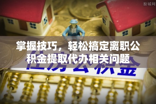 疏勒掌握技巧，轻松搞定离职公积金提取代办相关问题