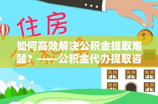 疏勒如何高效解决公积金提取难题？——公积金代办提取咨询服务全解析