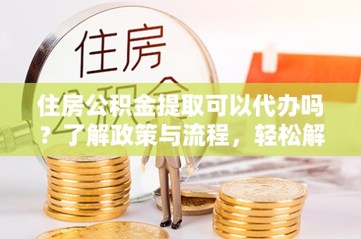 疏勒住房公积金提取可以代办吗？了解政策与流程，轻松解决疑惑