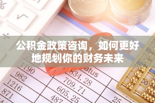 疏勒公积金政策咨询，如何更好地规划你的财务未来