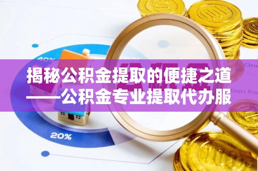 疏勒揭秘公积金提取的便捷之道——公积金专业提取代办服务解析