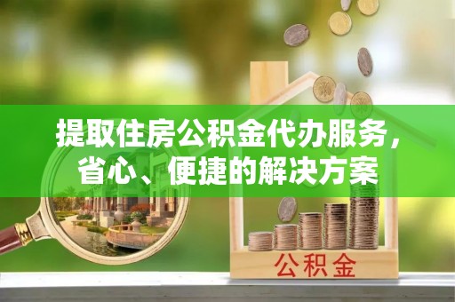 疏勒提取住房公积金代办服务，省心、便捷的解决方案