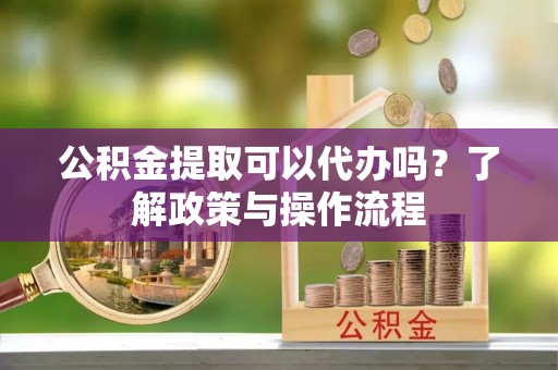 疏勒公积金提取可以代办吗？了解政策与操作流程