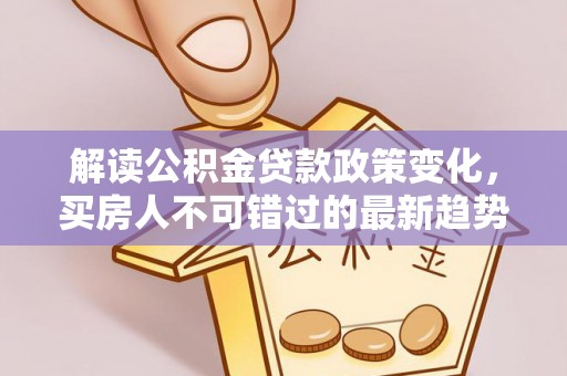 疏勒解读公积金贷款政策变化，买房人不可错过的最新趋势