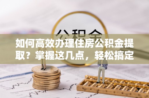 疏勒如何高效办理住房公积金提取？掌握这几点，轻松搞定！