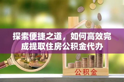 疏勒探索便捷之道，如何高效完成提取住房公积金代办