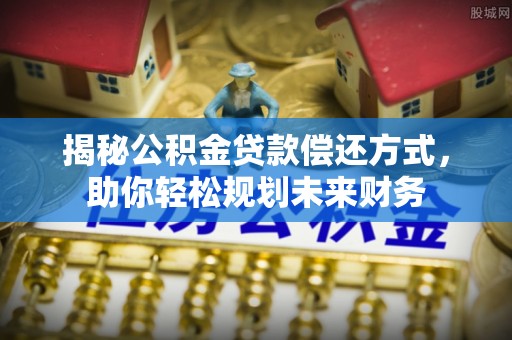 疏勒揭秘公积金贷款偿还方式，助你轻松规划未来财务