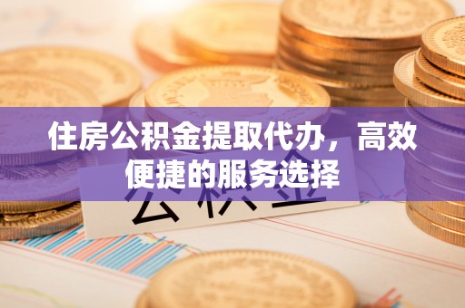 疏勒住房公积金提取代办，高效便捷的服务选择