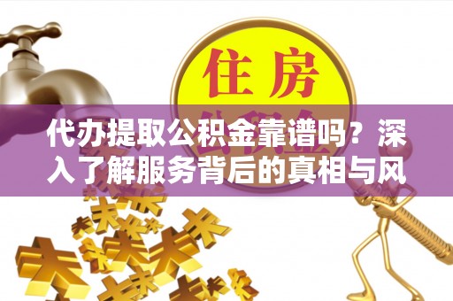 疏勒代办提取公积金靠谱吗？深入了解服务背后的真相与风险