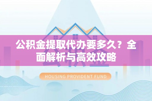疏勒公积金提取代办要多久？全面解析与高效攻略