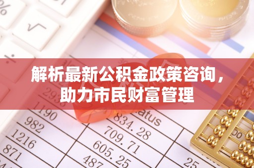 疏勒解析最新公积金政策咨询，助力市民财富管理