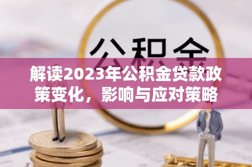 疏勒解读2023年公积金贷款政策变化，影响与应对策略