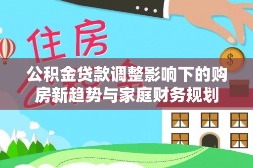 疏勒公积金贷款调整影响下的购房新趋势与家庭财务规划