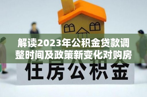 疏勒解读2023年公积金贷款调整时间及政策新变化对购房的影响