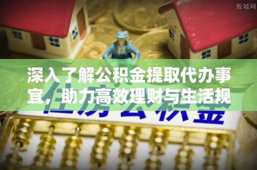 疏勒深入了解公积金提取代办事宜，助力高效理财与生活规划