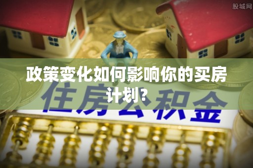 疏勒政策变化如何影响你的买房计划？