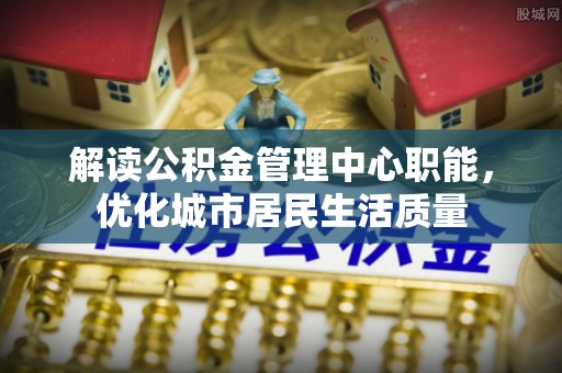 疏勒解读公积金管理中心职能，优化城市居民生活质量