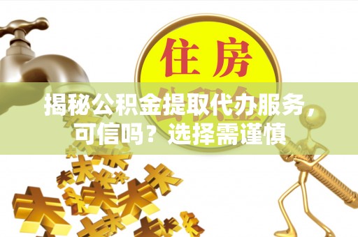 疏勒揭秘公积金提取代办服务，可信吗？选择需谨慎