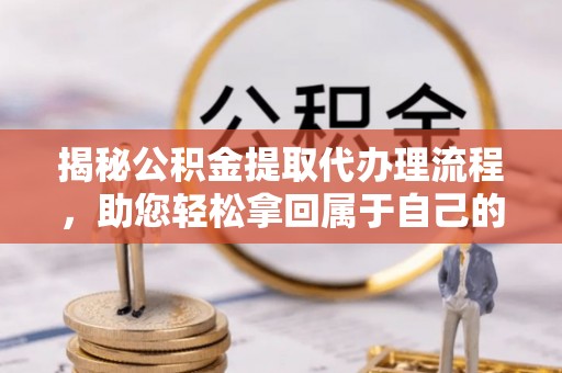 疏勒揭秘公积金提取代办理流程，助您轻松拿回属于自己的钱