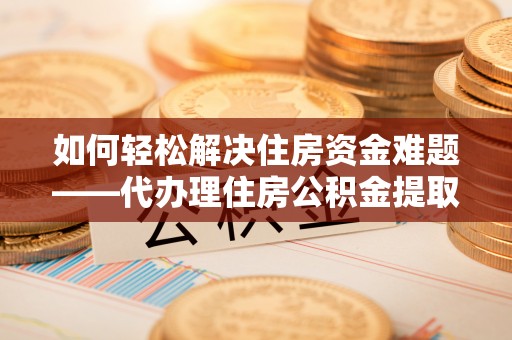 疏勒如何轻松解决住房资金难题——代办理住房公积金提取服务详解