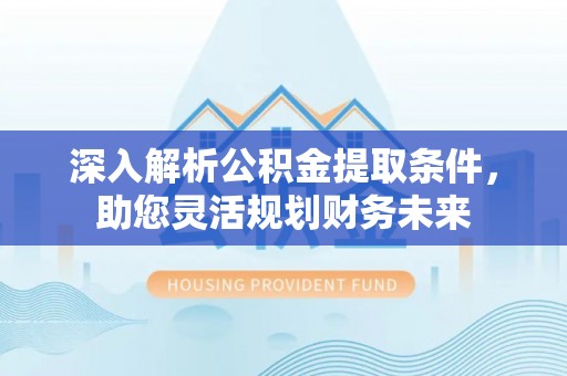 疏勒深入解析公积金提取条件，助您灵活规划财务未来