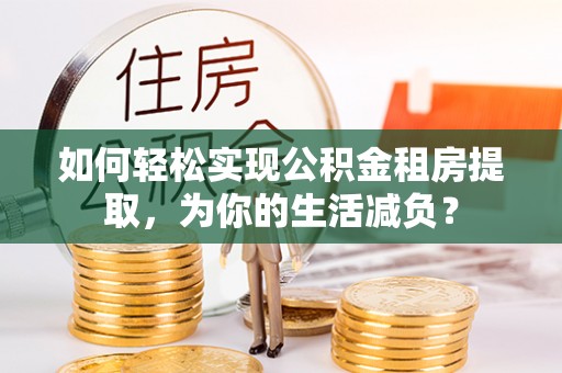 疏勒如何轻松实现公积金租房提取，为你的生活减负？