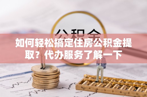疏勒如何轻松搞定住房公积金提取？代办服务了解一下