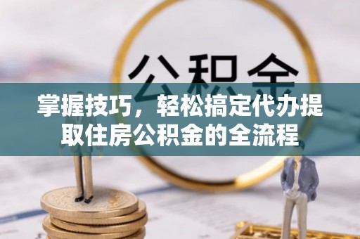 疏勒掌握技巧，轻松搞定代办提取住房公积金的全流程
